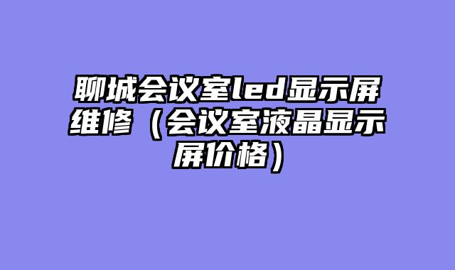 聊城会议室led显示屏维修（会议室液晶显示屏价格）