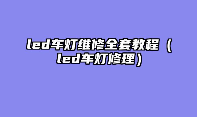 led车灯维修全套教程（led车灯修理）