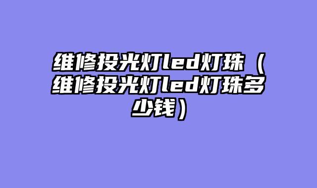 维修投光灯led灯珠（维修投光灯led灯珠多少钱）