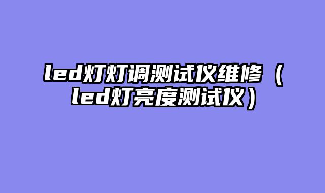 led灯灯调测试仪维修（led灯亮度测试仪）