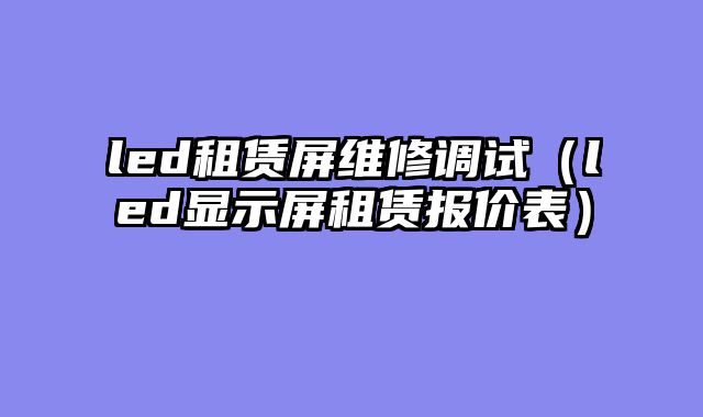led租赁屏维修调试（led显示屏租赁报价表）