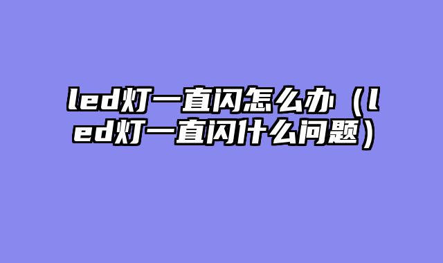 led灯一直闪怎么办（led灯一直闪什么问题）