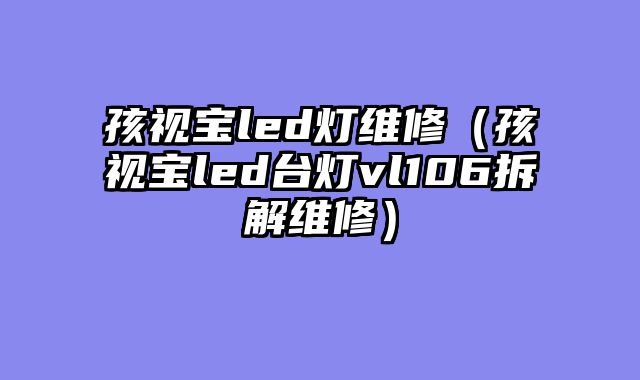孩视宝led灯维修（孩视宝led台灯vl106拆解维修）