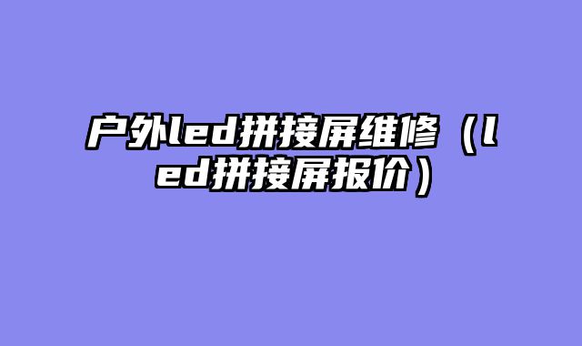 户外led拼接屏维修（led拼接屏报价）