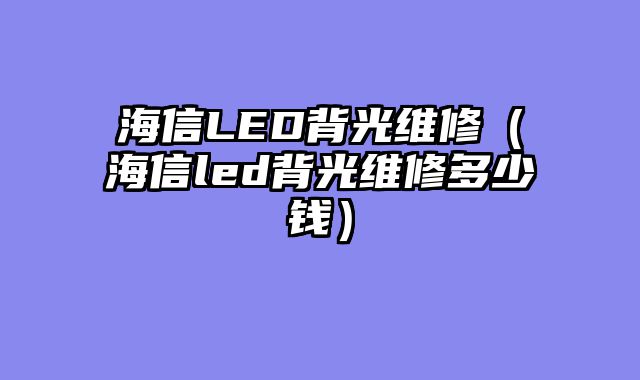 海信LED背光维修（海信led背光维修多少钱）