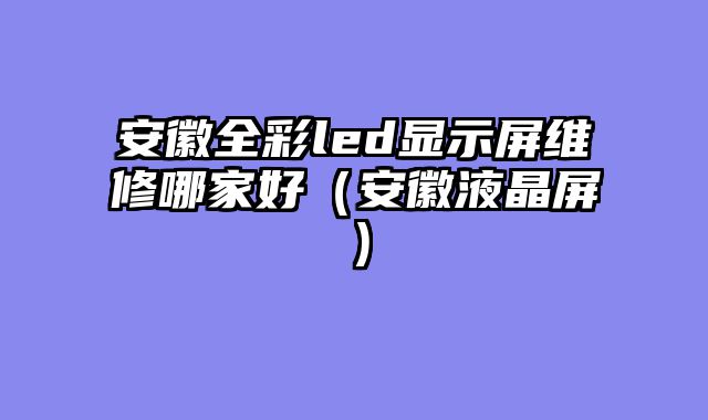 安徽全彩led显示屏维修哪家好（安徽液晶屏）