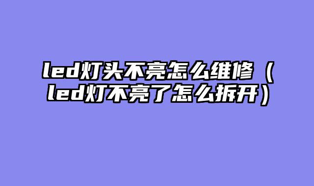 led灯头不亮怎么维修（led灯不亮了怎么拆开）