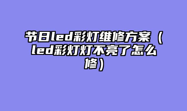 节日led彩灯维修方案（led彩灯灯不亮了怎么修）