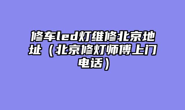 修车led灯维修北京地址（北京修灯师傅上门电话）