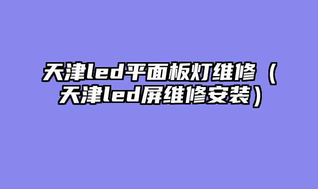 天津led平面板灯维修（天津led屏维修安装）