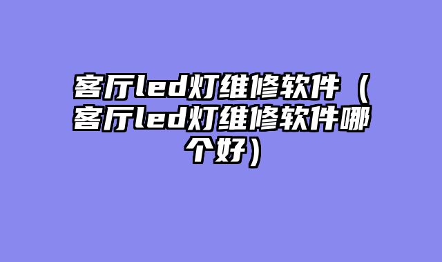 客厅led灯维修软件（客厅led灯维修软件哪个好）