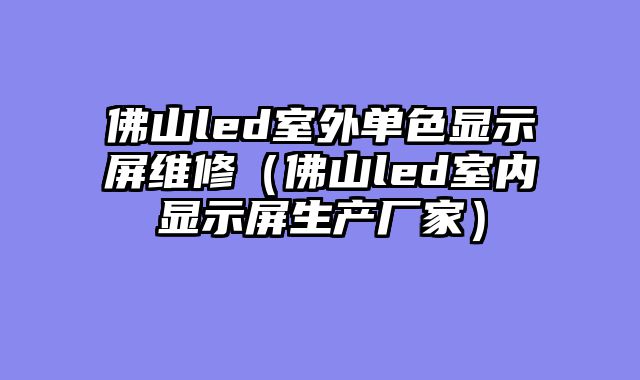 佛山led室外单色显示屏维修（佛山led室内显示屏生产厂家）