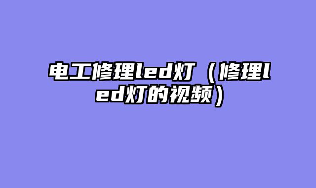 电工修理led灯（修理led灯的视频）