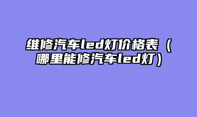 维修汽车led灯价格表（哪里能修汽车led灯）