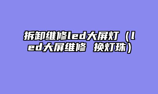 拆卸维修led大屏灯（led大屏维修 换灯珠）