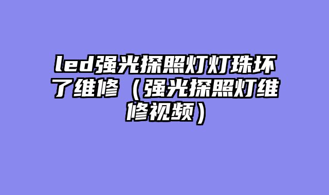 led强光探照灯灯珠坏了维修（强光探照灯维修视频）