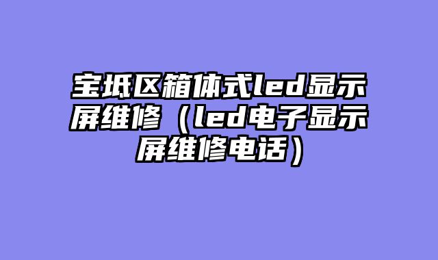 宝坻区箱体式led显示屏维修（led电子显示屏维修电话）