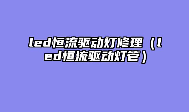 led恒流驱动灯修理（led恒流驱动灯管）