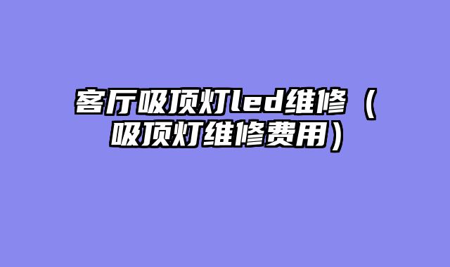 客厅吸顶灯led维修（吸顶灯维修费用）