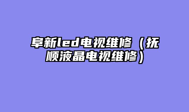 阜新led电视维修（抚顺液晶电视维修）