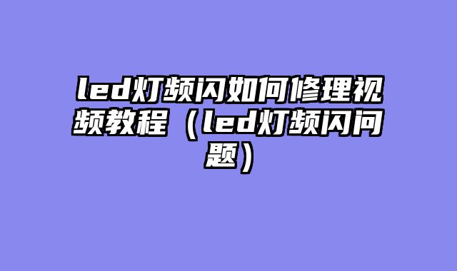led灯频闪如何修理视频教程（led灯频闪问题）