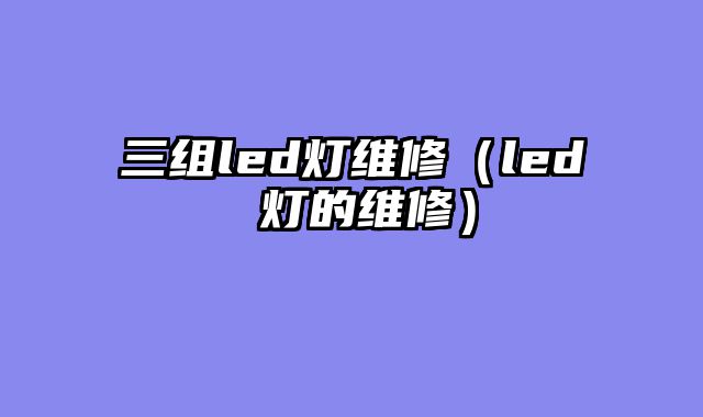 三组led灯维修（led 灯的维修）