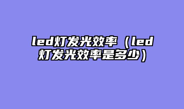 led灯发光效率（led灯发光效率是多少）