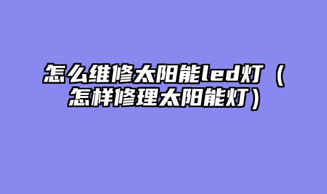 怎么维修太阳能led灯（怎样修理太阳能灯）