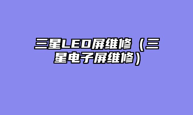 三星LED屏维修（三星电子屏维修）