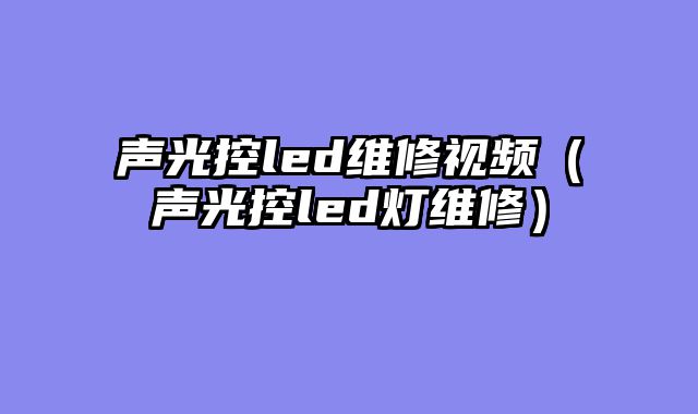 声光控led维修视频（声光控led灯维修）