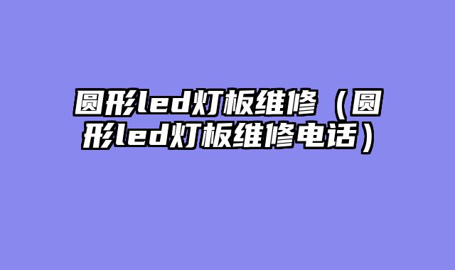圆形led灯板维修（圆形led灯板维修电话）