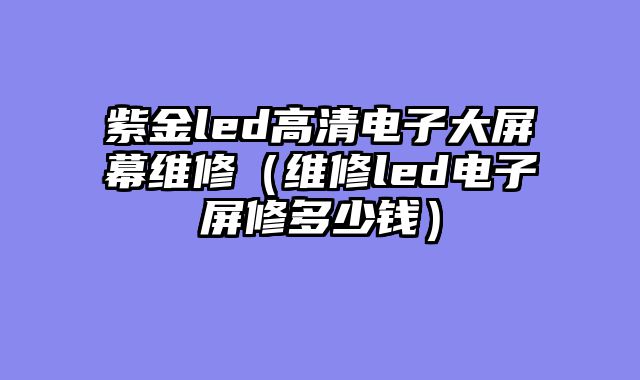 紫金led高清电子大屏幕维修（维修led电子屏修多少钱）