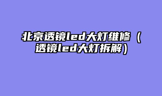 北京透镜led大灯维修（透镜led大灯拆解）