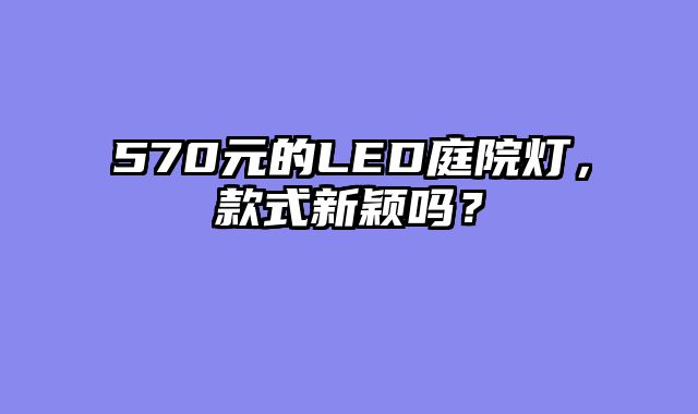 570元的LED庭院灯，款式新颖吗？