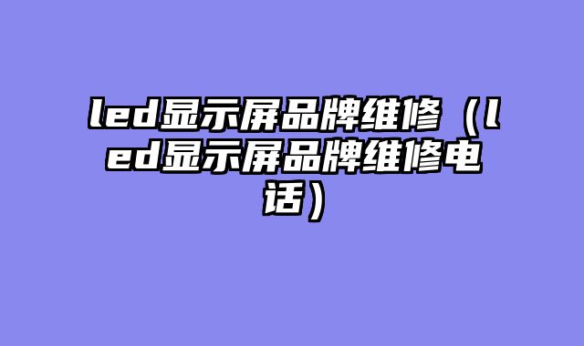led显示屏品牌维修（led显示屏品牌维修电话）