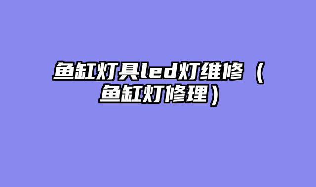 鱼缸灯具led灯维修（鱼缸灯修理）