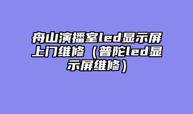 舟山演播室led显示屏上门维修（普陀led显示屏维修）