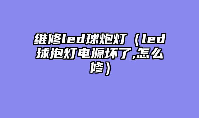 维修led球炮灯（led球泡灯电源坏了,怎么修）