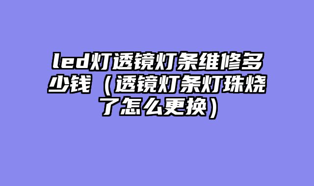 led灯透镜灯条维修多少钱（透镜灯条灯珠烧了怎么更换）