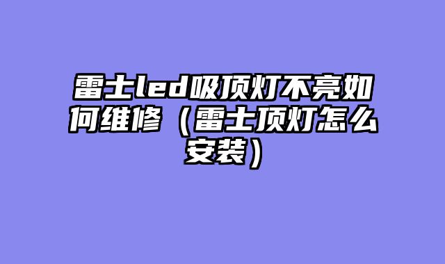 雷士led吸顶灯不亮如何维修（雷士顶灯怎么安装）