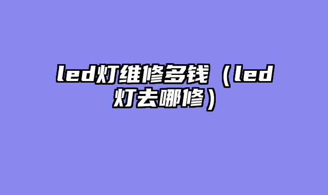 led灯维修多钱（led灯去哪修）