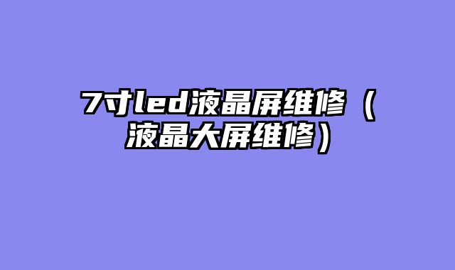 7寸led液晶屏维修（液晶大屏维修）
