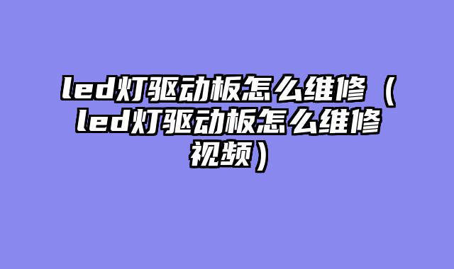 led灯驱动板怎么维修（led灯驱动板怎么维修视频）