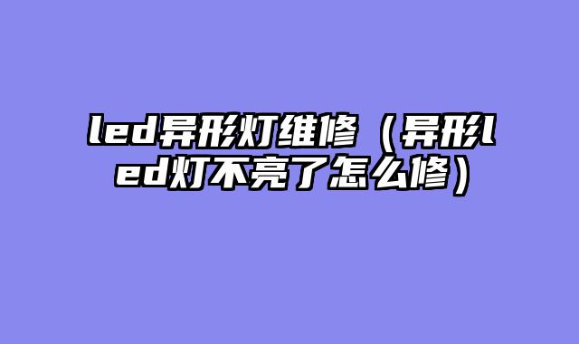 led异形灯维修（异形led灯不亮了怎么修）