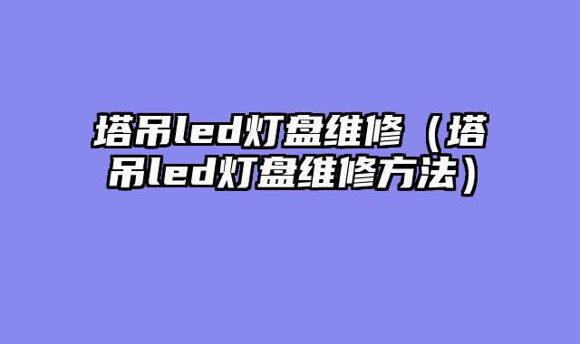 塔吊led灯盘维修（塔吊led灯盘维修方法）
