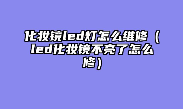化妆镜led灯怎么维修（led化妆镜不亮了怎么修）