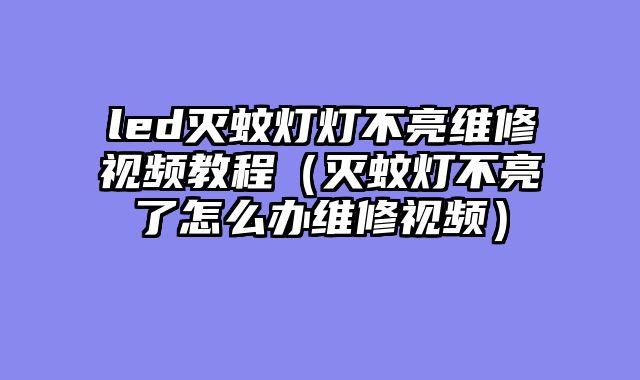 led灭蚊灯灯不亮维修视频教程（灭蚊灯不亮了怎么办维修视频）