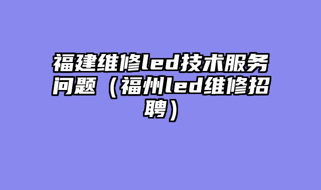福建维修led技术服务问题（福州led维修招聘）