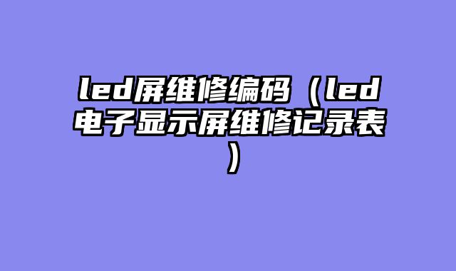 led屏维修编码（led电子显示屏维修记录表）