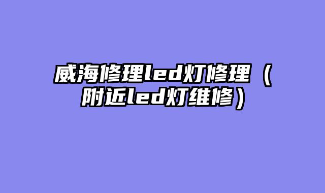 威海修理led灯修理（附近led灯维修）